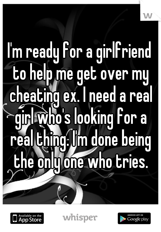I'm ready for a girlfriend to help me get over my cheating ex. I need a real girl who's looking for a real thing. I'm done being the only one who tries.
