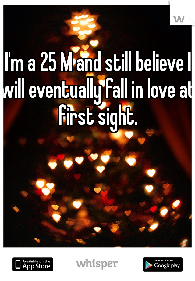 I'm a 25 M and still believe I will eventually fall in love at first sight.