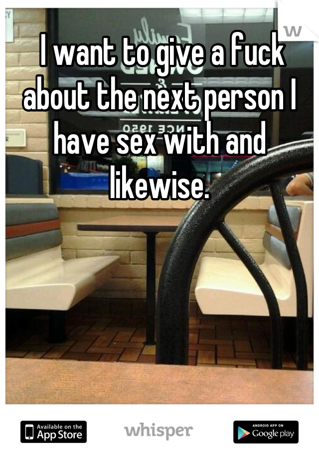  I want to give a fuck about the next person I have sex with and likewise.