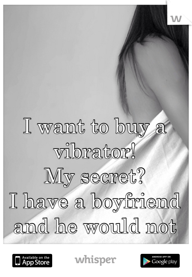 I want to buy a vibrator! 
My secret? 
I have a boyfriend and he would not approve.