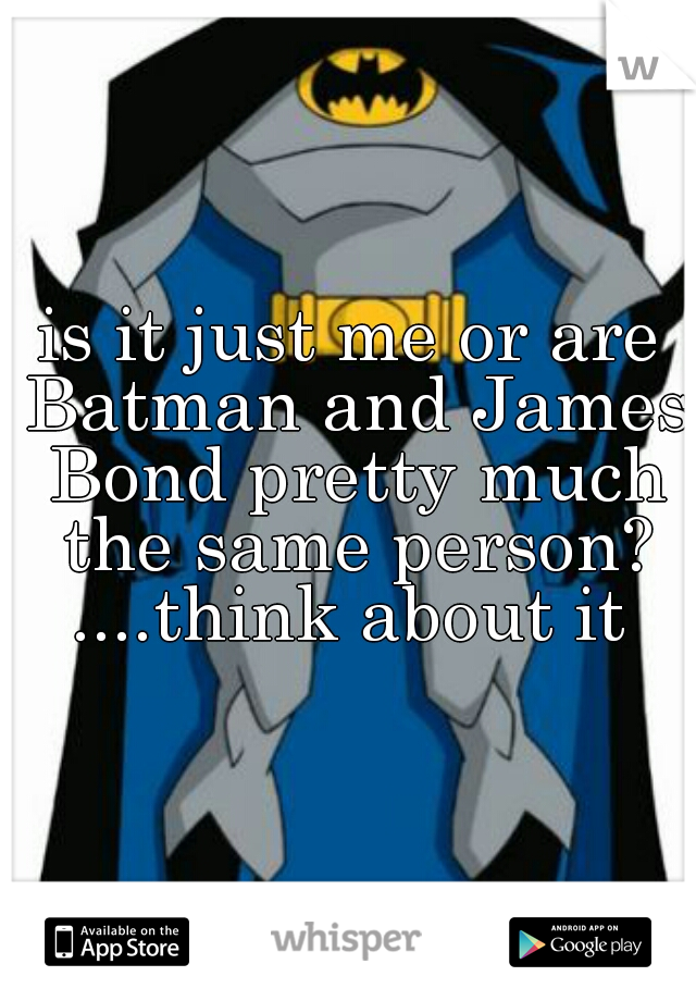 is it just me or are Batman and James Bond pretty much the same person? ....think about it 