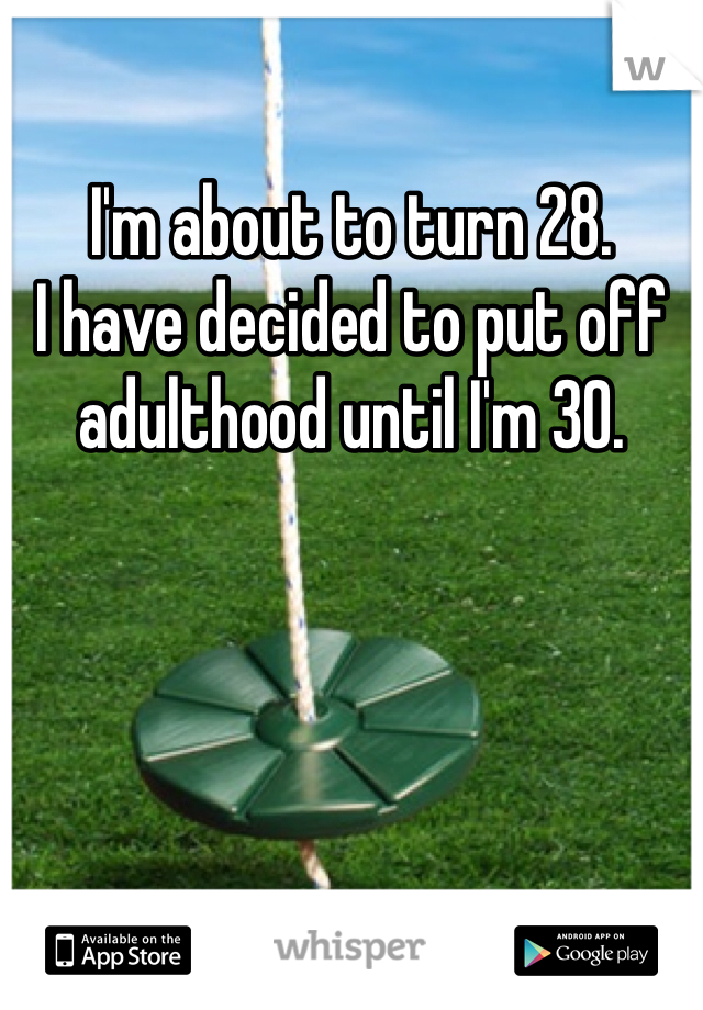I'm about to turn 28. 
I have decided to put off adulthood until I'm 30.