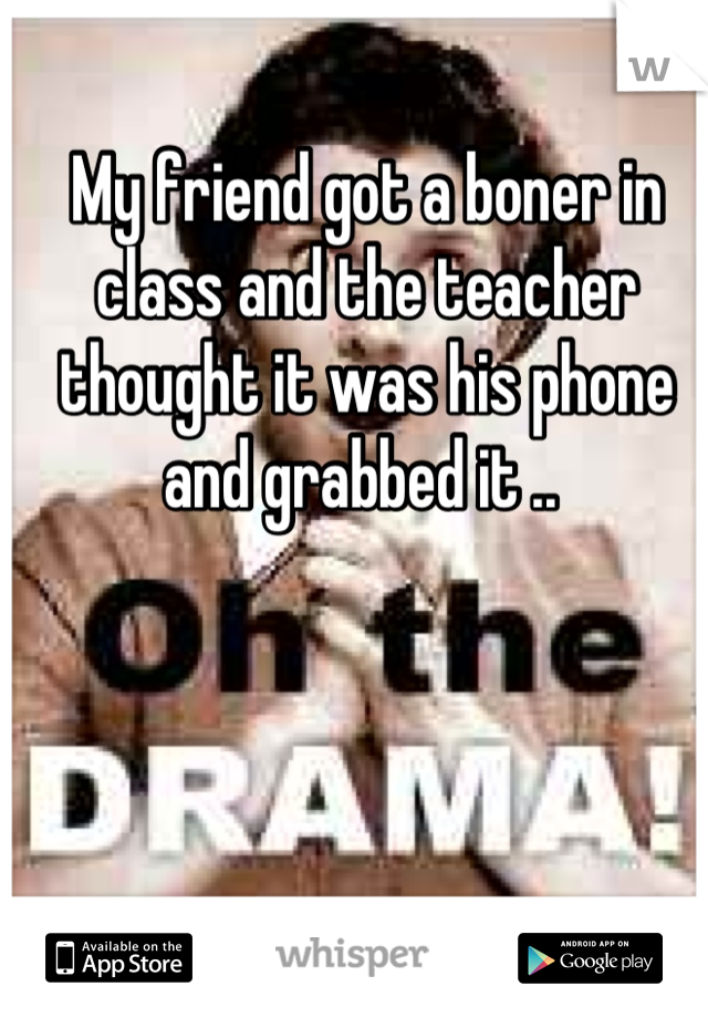 My friend got a boner in class and the teacher thought it was his phone and grabbed it .. 