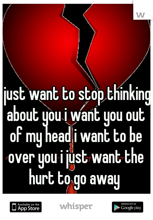i just want to stop thinking about you i want you out of my head i want to be over you i just want the hurt to go away 