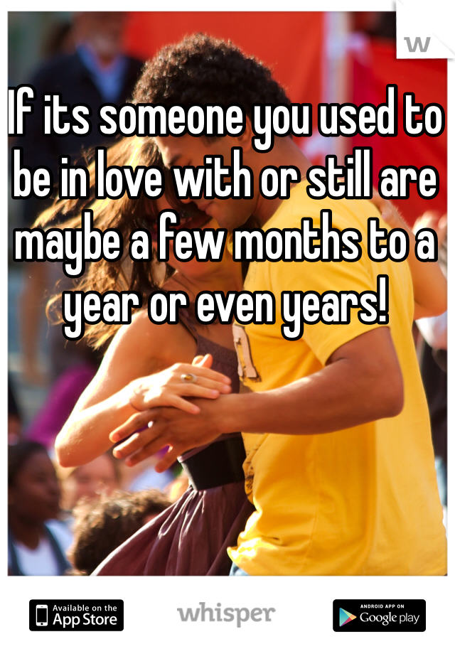 If its someone you used to be in love with or still are maybe a few months to a year or even years! 