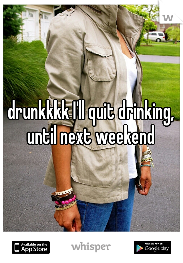 drunkkkk I'll quit drinking, until next weekend 