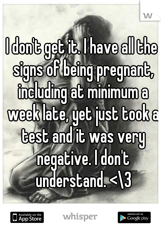 I don't get it. I have all the signs of being pregnant, including at minimum a week late, yet just took a test and it was very negative. I don't understand. <\3