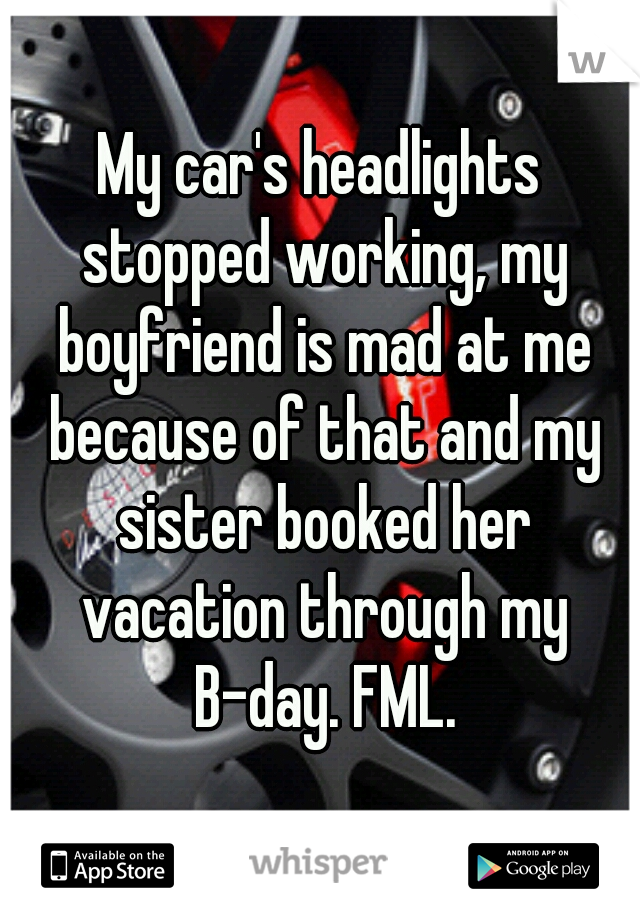 My car's headlights stopped working, my boyfriend is mad at me because of that and my sister booked her vacation through my B-day. FML.