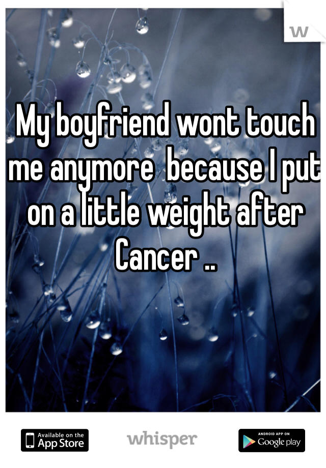 My boyfriend wont touch me anymore  because I put on a little weight after Cancer .. 