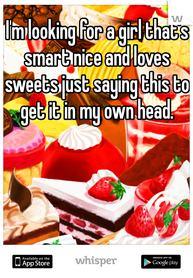 I'm looking for a girl that's smart nice and loves sweets just saying this to get it in my own head.