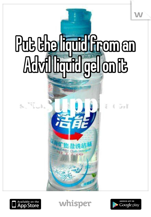 Put the liquid from an Advil liquid gel on it