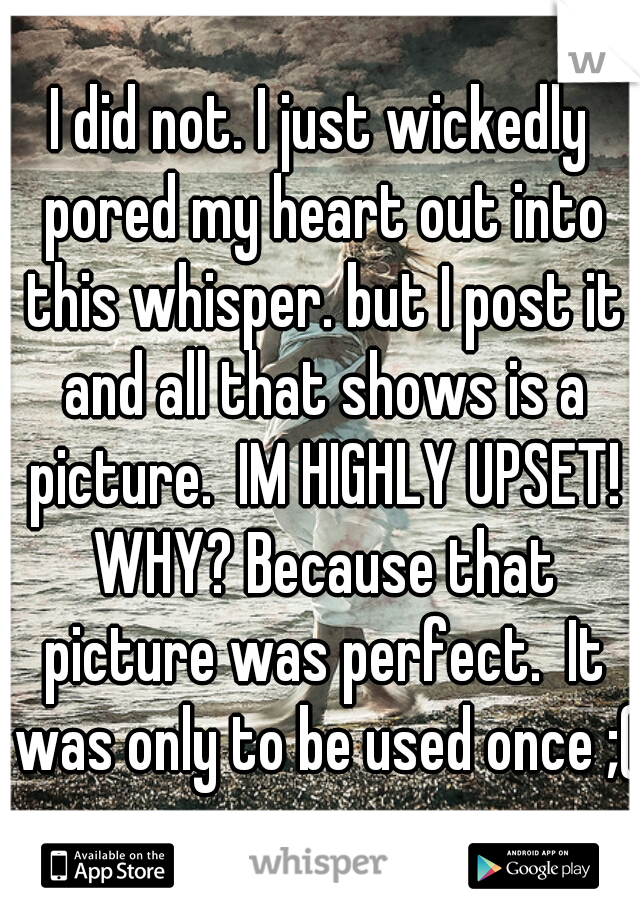 I did not. I just wickedly pored my heart out into this whisper. but I post it and all that shows is a picture.  IM HIGHLY UPSET! WHY? Because that picture was perfect.  It was only to be used once ;(