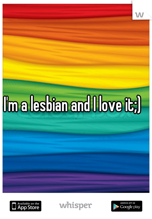 I'm a lesbian and I love it;)  