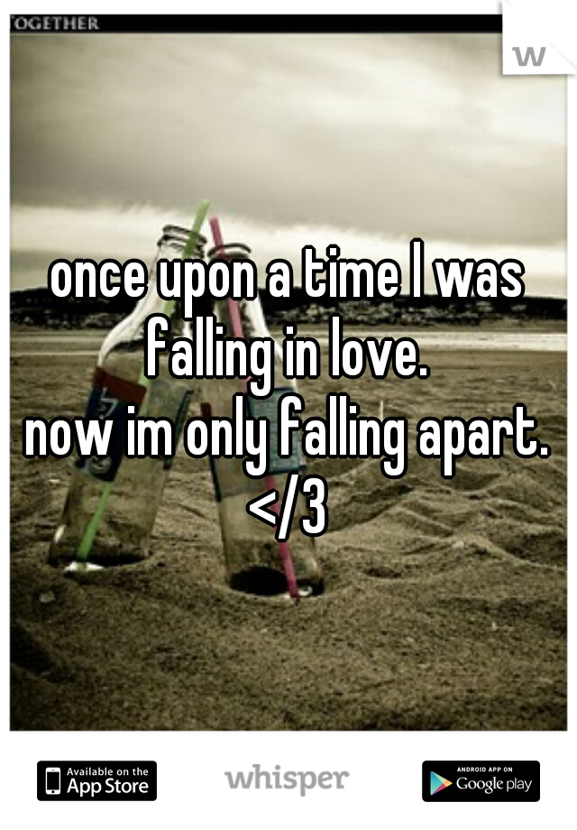 once upon a time I was falling in love. 
now im only falling apart. </3 