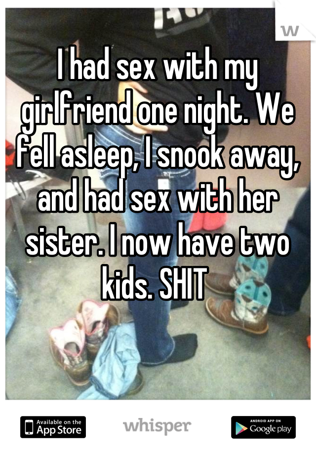 I had sex with my girlfriend one night. We fell asleep, I snook away, and had sex with her sister. I now have two kids. SHIT 