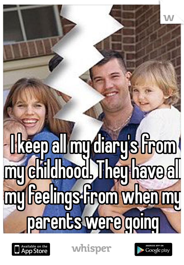 I keep all my diary's from my childhood. They have all my feelings from when my parents were going through a divorce. 