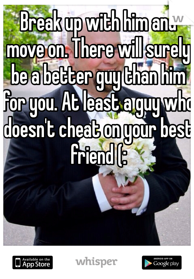 Break up with him and move on. There will surely be a better guy than him for you. At least a guy who doesn't cheat on your best friend (: