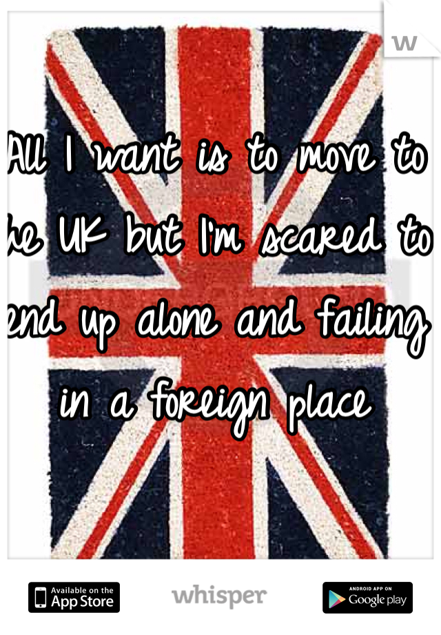 All I want is to move to the UK but I'm scared to end up alone and failing in a foreign place 