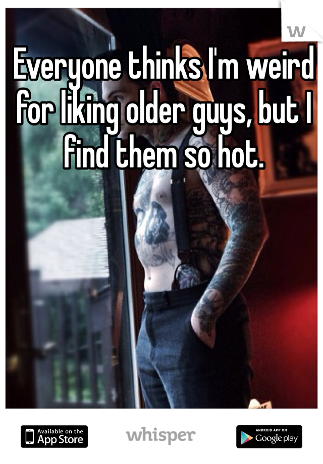 Everyone thinks I'm weird for liking older guys, but I find them so hot. 