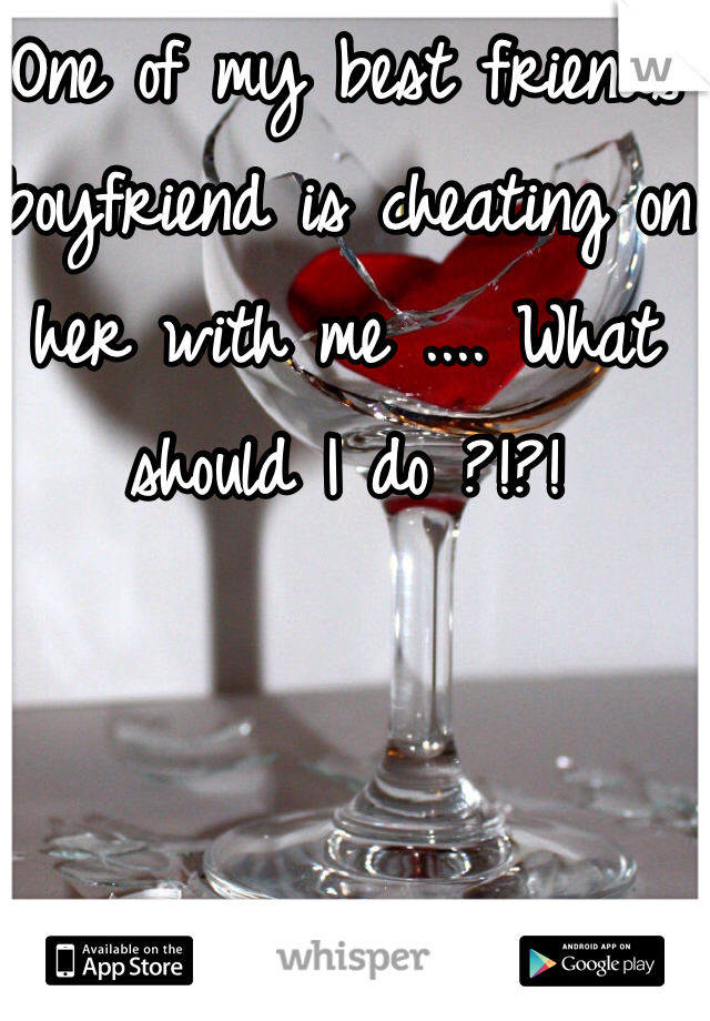 One of my best friends boyfriend is cheating on her with me .... What should I do ?!?!