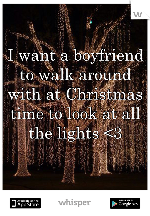I want a boyfriend to walk around with at Christmas time to look at all the lights <3