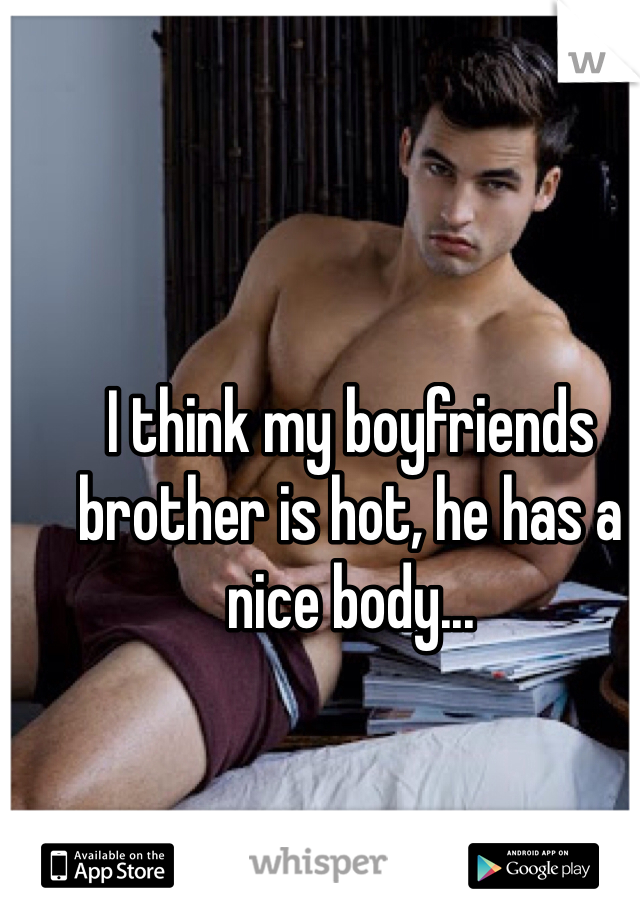 I think my boyfriends brother is hot, he has a nice body...