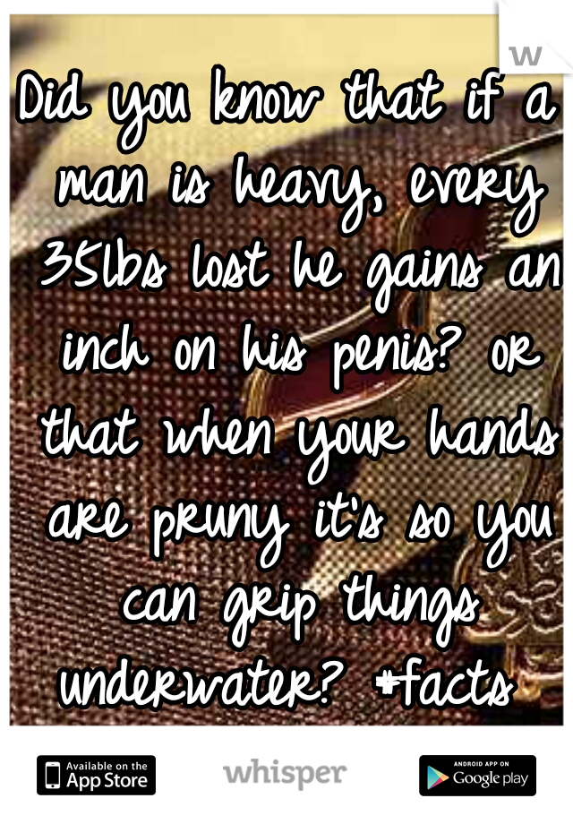 Did you know that if a man is heavy, every 35lbs lost he gains an inch on his penis? or that when your hands are pruny it's so you can grip things underwater? #facts 