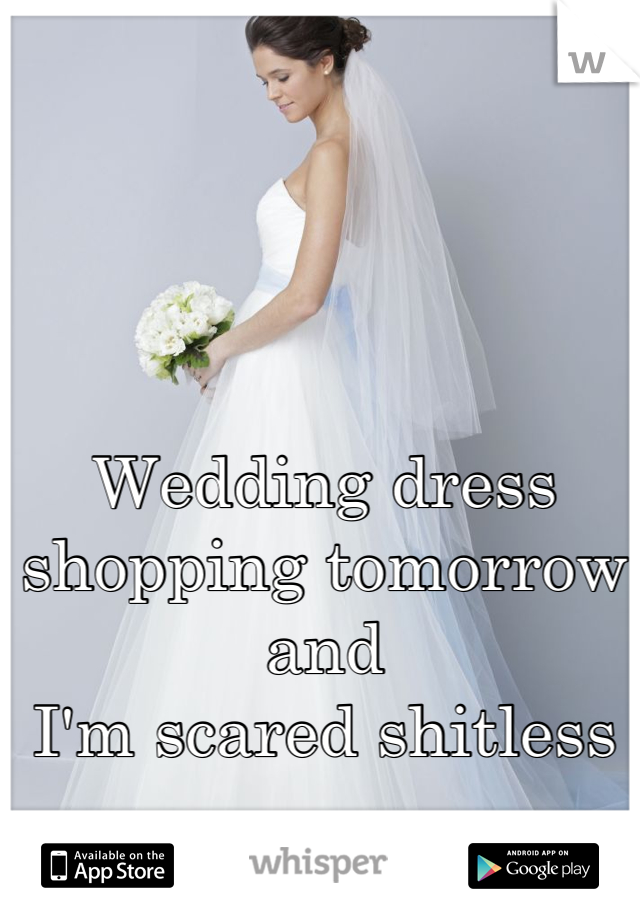Wedding dress shopping tomorrow  and 
I'm scared shitless