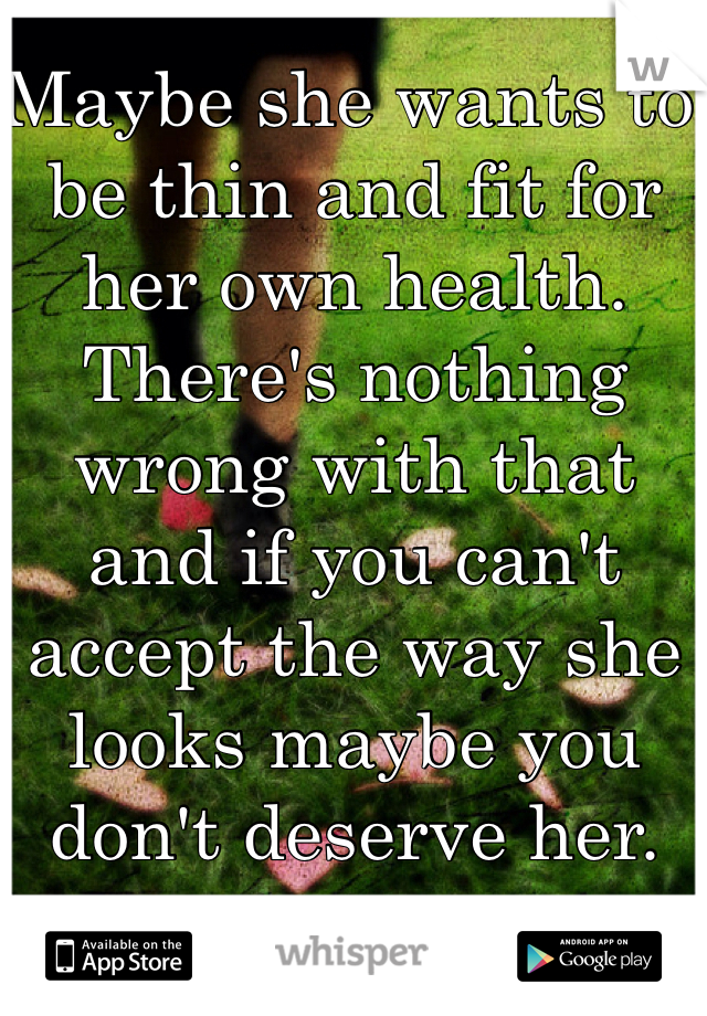 Maybe she wants to be thin and fit for her own health. 
There's nothing wrong with that and if you can't accept the way she looks maybe you don't deserve her.