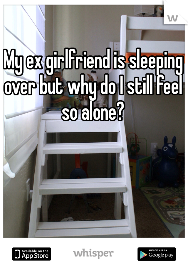 My ex girlfriend is sleeping over but why do I still feel so alone?