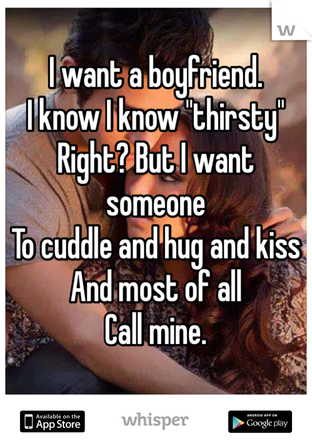 I want a boyfriend. 
I know I know "thirsty"
Right? But I want someone
To cuddle and hug and kiss
And most of all 
Call mine. 