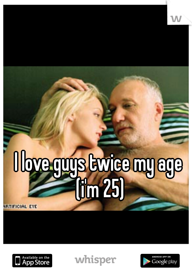 I love guys twice my age (i'm 25)