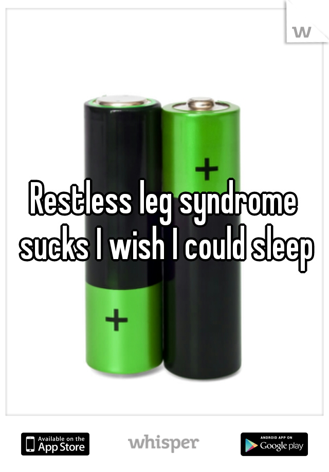 Restless leg syndrome sucks I wish I could sleep