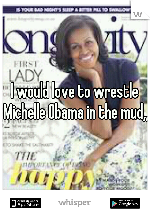 I would love to wrestle Michelle Obama in the mud,,,