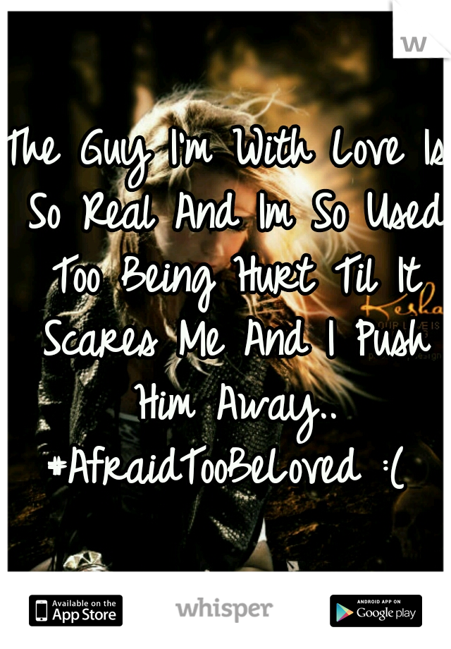 The Guy I'm With Love Is So Real And Im So Used Too Being Hurt Til It Scares Me And I Push Him Away..
#AfraidTooBeLoved :(