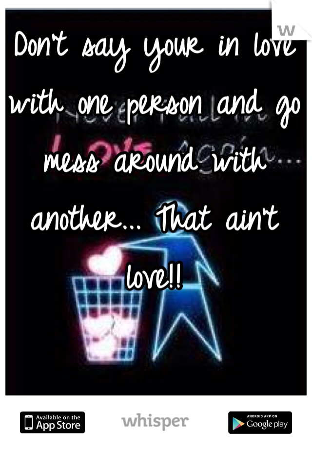 Don't say your in love with one person and go mess around with another... That ain't love!! 