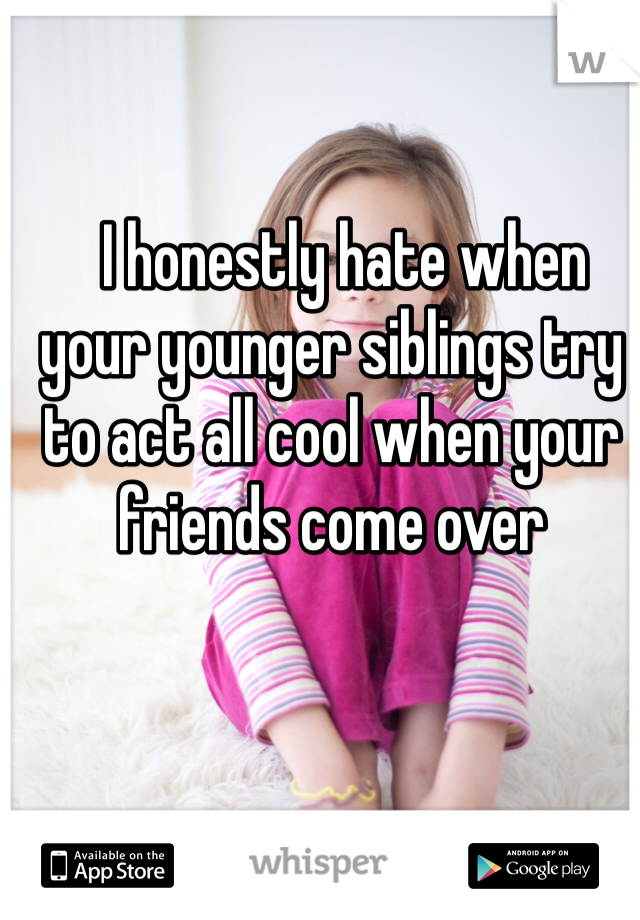   I honestly hate when your younger siblings try to act all cool when your friends come over 