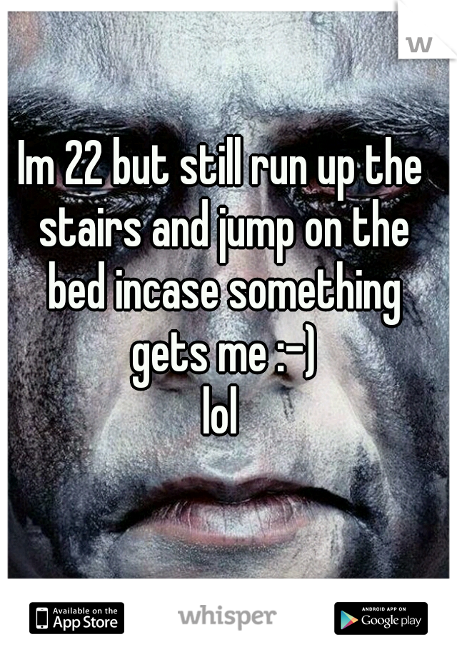 Im 22 but still run up the stairs and jump on the bed incase something gets me :-)
lol