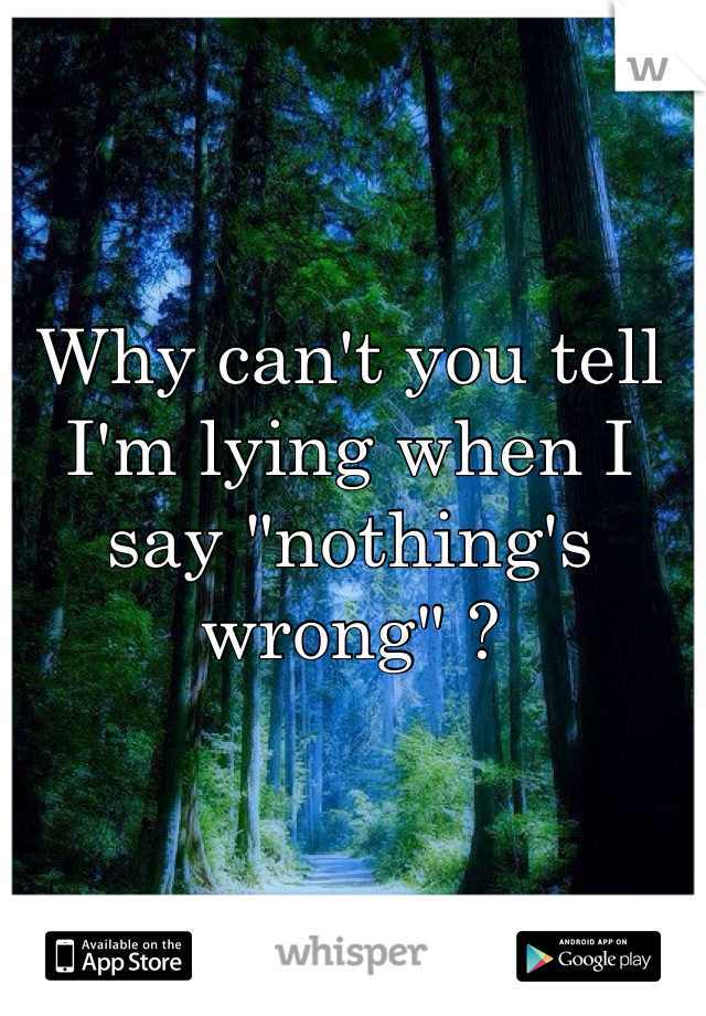 Why can't you tell I'm lying when I say "nothing's wrong" ?