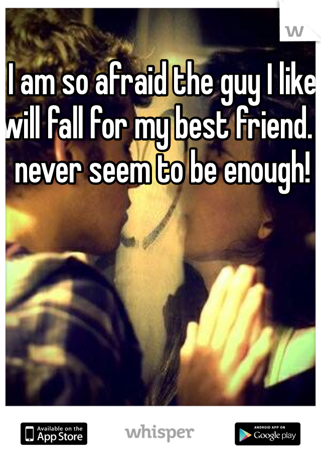 I am so afraid the guy I like will fall for my best friend. I never seem to be enough!