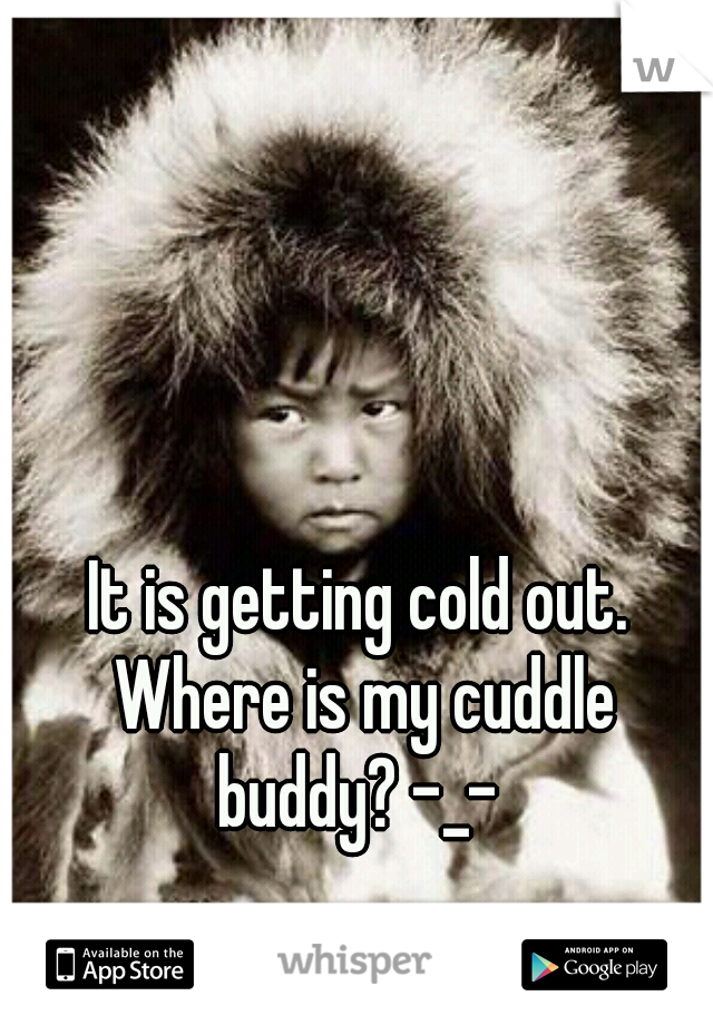 It is getting cold out. Where is my cuddle buddy? -_- 