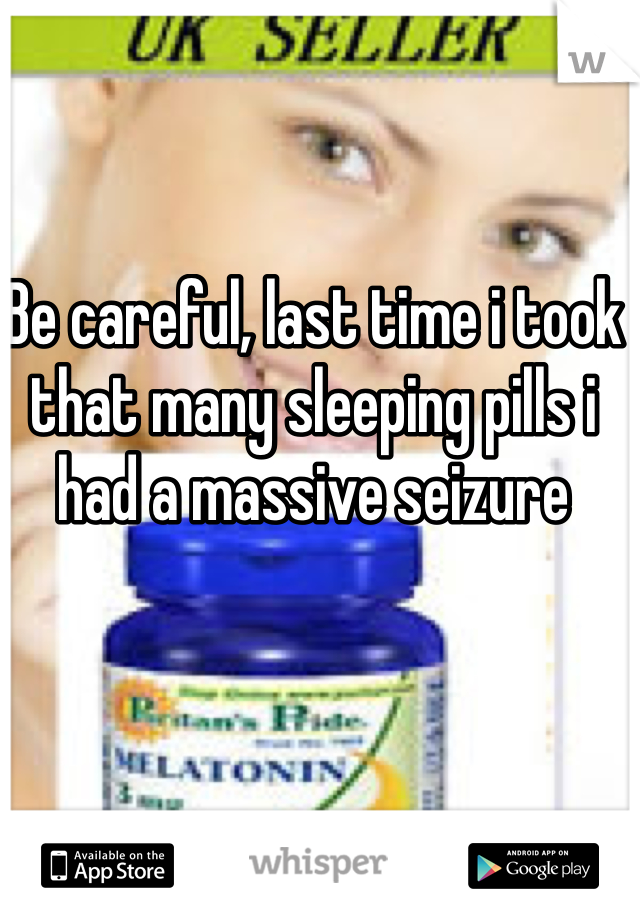 Be careful, last time i took that many sleeping pills i had a massive seizure