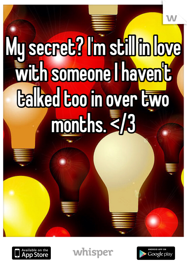 My secret? I'm still in love with someone I haven't talked too in over two months. </3
