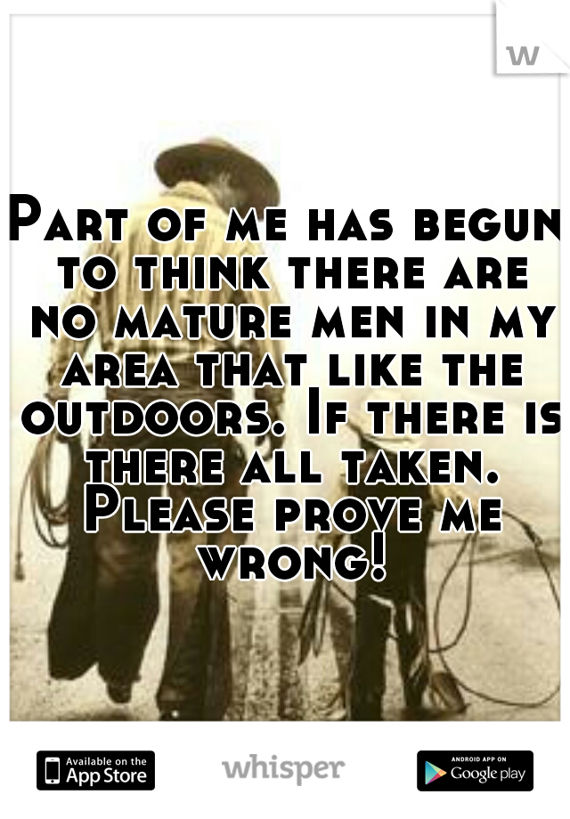 Part of me has begun to think there are no mature men in my area that like the outdoors. If there is there all taken. Please prove me wrong!