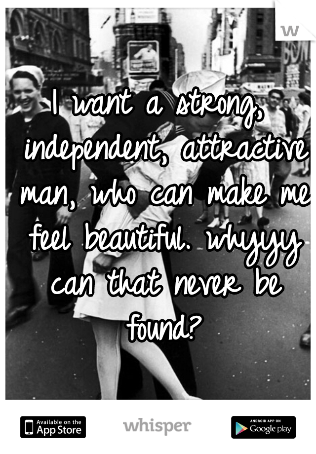 I want a strong, independent, attractive man, who can make me feel beautiful. whyyy can that never be found?
