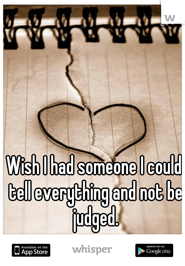 Wish I had someone I could tell everything and not be judged.