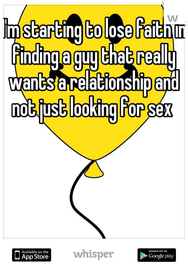 I'm starting to lose faith in finding a guy that really wants a relationship and not just looking for sex 