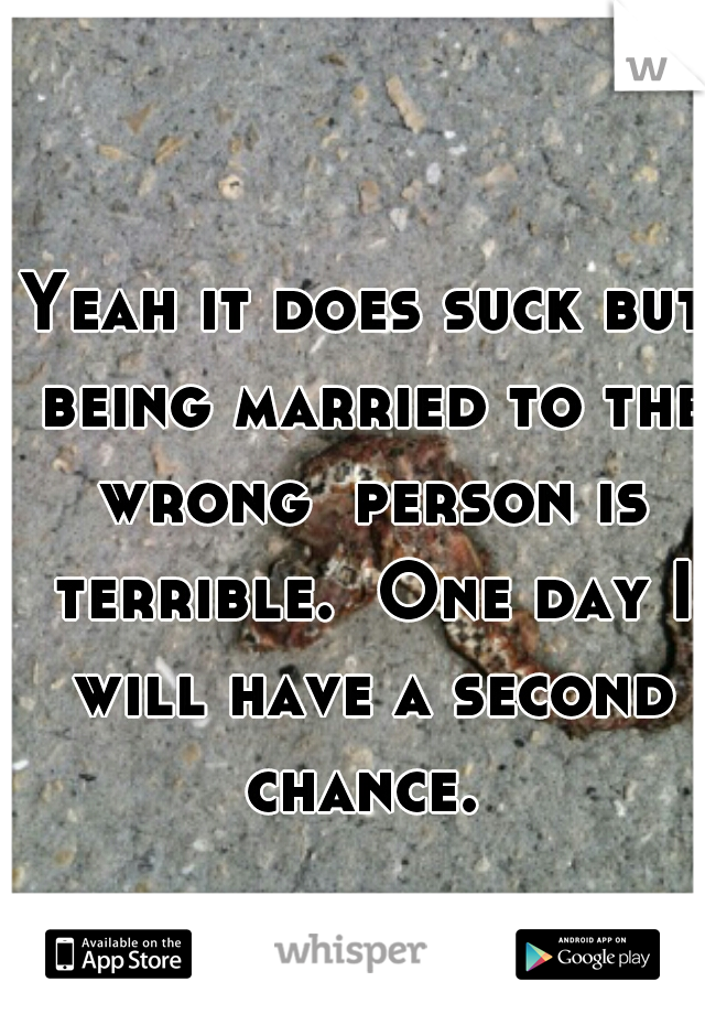 Yeah it does suck but being married to the wrong  person is terrible.  One day I will have a second chance. 
