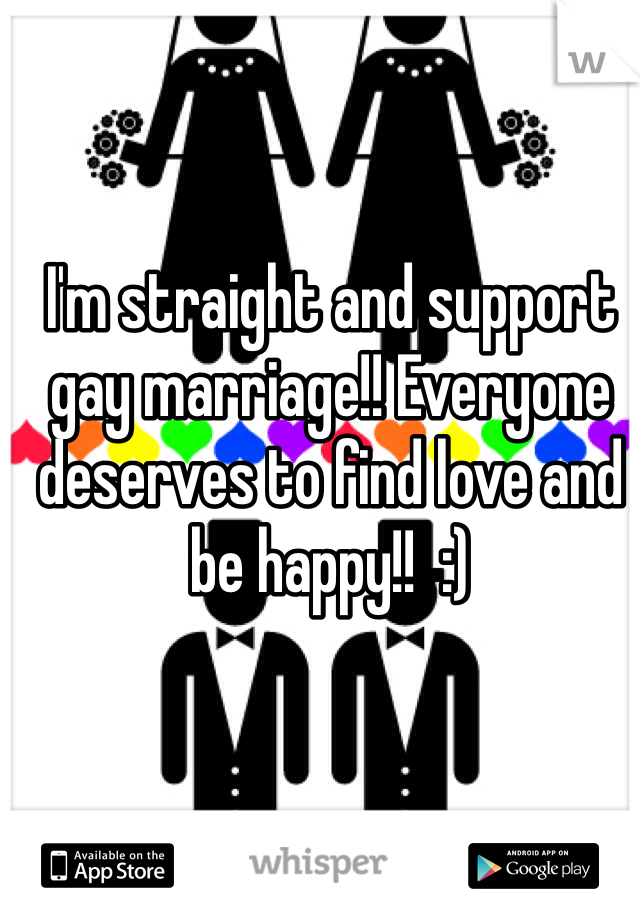 I'm straight and support gay marriage!! Everyone deserves to find love and be happy!!  :)