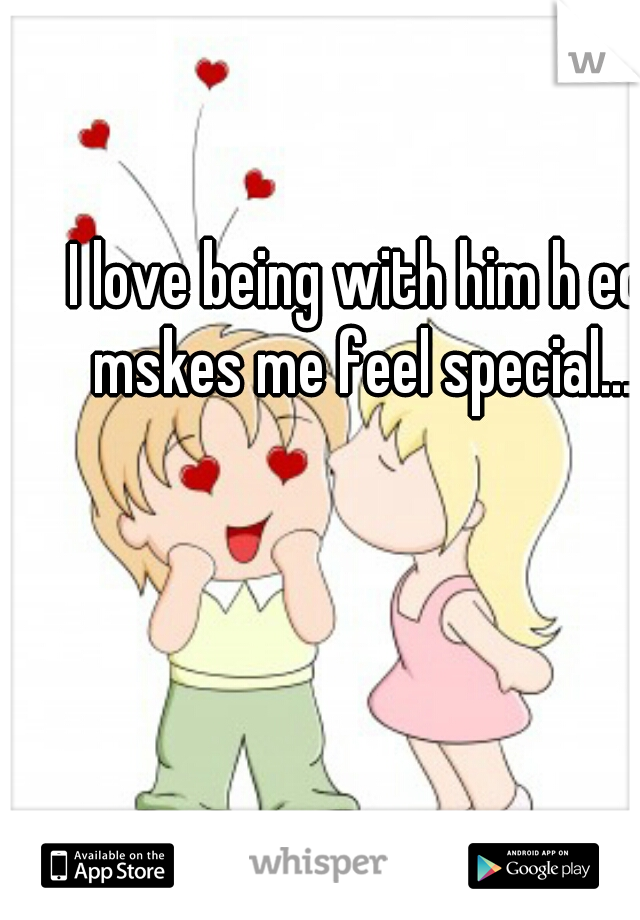 I love being with him h ed mskes me feel special...
